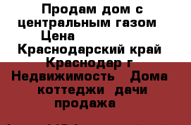 Продам дом с центральным газом › Цена ­ 3 350 000 - Краснодарский край, Краснодар г. Недвижимость » Дома, коттеджи, дачи продажа   